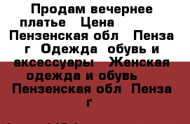Продам вечернее платье › Цена ­ 3 500 - Пензенская обл., Пенза г. Одежда, обувь и аксессуары » Женская одежда и обувь   . Пензенская обл.,Пенза г.
